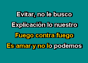 Evitar, no le busco
Explicacibn Io nuestro

Fuego contra fuego

Es amar y no lo podemos