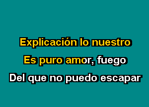 Explicacibn Io nuestro

Es puro amor, fuego

Del que no puedo escapar