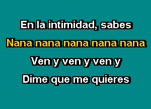 En la intimidad, sabes
Nana nana nana nana nana
Ven y ven y ven y

Dime que me quieres