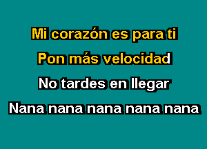 Mi corazc'm es para ti
Pon mas velocidad
No tardes an agar

Nana nana nana nana nana