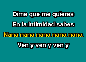 Dime que me quieres
En la intimidad sabes
Nana nana nana nana nana

Ven y ven y ven y