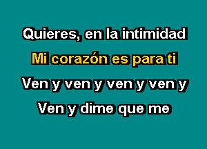 Quieres, en la intimidad

Mi corazbn es para ti

Ven y ven y ven y ven y

Ven y dime que me