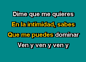 Dime que me quieres
En la intimidad, sabes

Que me puedes dominar

Ven y ven y ven y