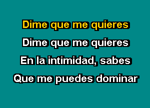 Dime que me quieres
Dime que me quieres
En la intimidad, sabes

Que me puedes dominar