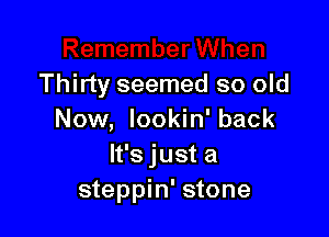 Thirty seemed so old

Now, Iookin' back
It's just a
steppin' stone