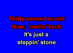 It's just a
steppin' stone