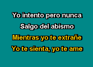 Yo intento pero nunca
Salgo del abismo

Mientras yo te extrafie

Yo te sienta, yo te ame