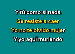 Y t0 como si nada
Se resiste a caer

Yo no te olvido mujer

Y yo aqui muriendo