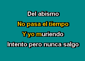 Del abismo

No pasa el tiempo

Y yo muriendo

lntento pero nunca salgo