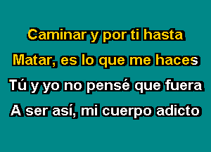 Caminar y por ti hasta
Matar, es lo que me haces
Tl'J y yo no penStiz que fuera

A ser asi, mi cuerpo adicto