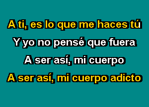 A ti, es lo que me haces tl'J
Y yo no penStiz que fuera
A ser asi, mi cuerpo

A ser asi, mi cuerpo adicto