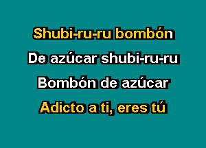 Shubi-ru-ru bombc'm
De azdcar shubi-ru-ru

Bombdn de azucar

Adicto a ti, eres tL'J