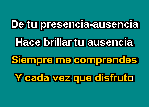 De tu presencia-ausencia
Hace brillar tu ausencia
Siempre me comprendes

Y cada vez que disfruto