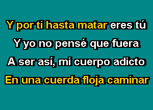 Y por ti hasta matar eres tl'J
Y yo no penStiz que fuera
A ser asi, mi cuerpo adicto

En una cuerda floja caminar