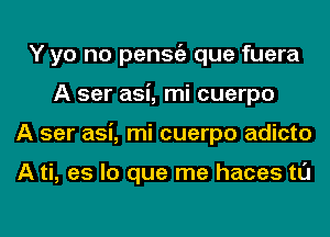 Y yo no penStiz que fuera
A ser asi, mi cuerpo
A ser asi, mi cuerpo adicto

A ti, es lo que me haces tl'J