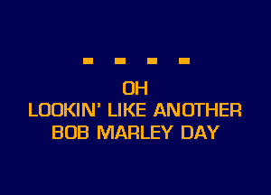 0H

LOOKIN' LIKE ANOTHER
BOB MARLEY DAY