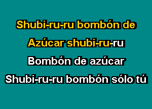 Shubi-ru-ru bombc'm de
Azucar shubi-ru-ru
Bombc'm de azucar

Shubi-ru-ru bombc'm sdlo tl'J