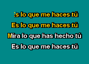 Es lo que me haces tL'J

Es lo que me haces t0

Mira lo que has hecho tl'J

Es lo que me haces tL'J