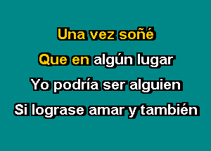 Una vez soFIe'z
Que en algl'Jn lugar

Yo podria ser alguien

Si lograse amar y tambifen