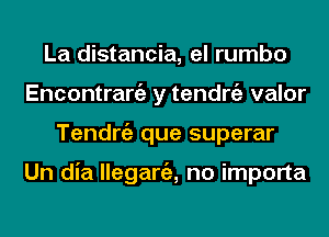 La distancia, el rumbo
Encontrangz y tendrgz valor
Tendrgz que superar

Un dia lleganiz, no importa