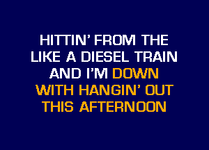 HITTIN' FROM THE
LIKE A DIESEL TRAIN
AND I'M DOWN
WITH HANGIN' OUT
THIS AFTERNOON