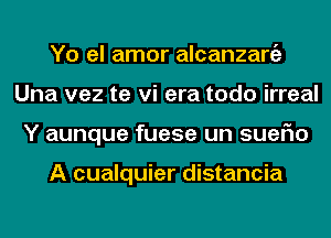 Yo el amor alcanzargz
Una vez te vi era todo irreal
Y aunque fuese un suerio

A cualquier distancia