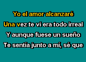 Yo el amor alcanzargz
Una vez te vi era todo irreal
Y aunque fuese un suerio

Te sentiajunto a mi, Stiz que