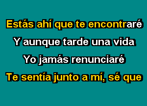 Estas ahi que te encontrargz
Y aunque tarde una Vida
Yo jamas renunciargz

Te sentiajunto a mi, Stiz que