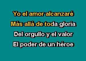 Yo el amor alcanzarEg

M63 alle'l de toda gloria

Del orgullo y el valor

El poder de un haoe