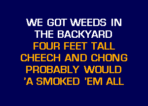 WE GOT WEEDS IN
THE BACKYARD
FOUR FEET TALL

CHEECH AND CHUNG

PROBABLY WOULD

'A SMOKED 'EM ALL