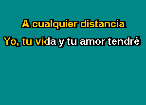 A cualquier distancia

Yo, tu Vida y tu amor tendre'z