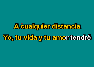 A cualquier distancia

Yo, tu Vida y tu amor tendrc'e