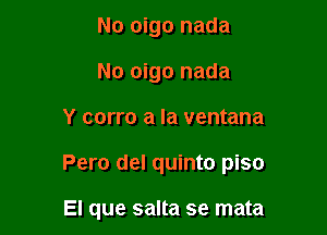 No oigo nada
No oigo nada

Y corro a la ventana

Pero del quinto piso

El que salta se mata