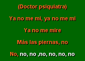 (Doctor psiquiatra)
Ya no me mi, ya no me mi

Ya no me mire

mas las piernas, no

No, no, no ,no, no, no, no