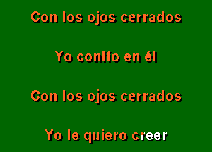 Con los ojos cerrados

Yo confio en (SJ

Con los ojos cerrados

Yo le quiero creer