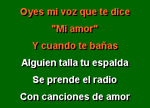 Oyes mi voz que te dice
Mi amor
Y cuando te barias
Alguien talla tu espalda

Se prende el radio

Con canciones de amor l