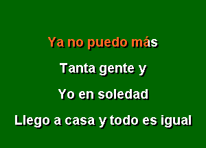 Ya no puedo mas
Tanta gente y

Yo en soledad

Llego a casa y todo es igual