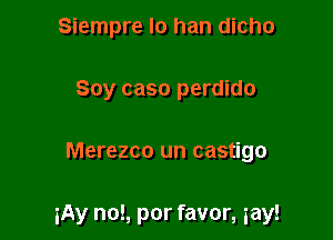 Siempre Io han dicho
Soy caso perdido

Merezco un castigo

iAy no!, por favor, gay!