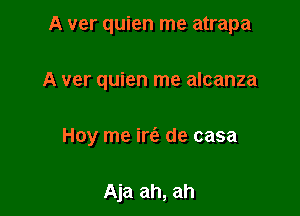 A ver quien me atrapa

A ver quien me alcanza
Hoy me irc'e de casa

Aja ah, ah