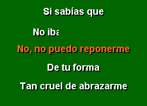 Si sabias que

No, no puedo reponerme
De tu forma

Tan cruel de abrazarme
