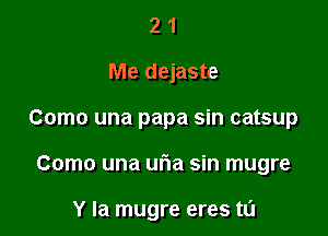 2 1
Me dejaste
Como una papa sin catsup

Como una uria sin mugre

Y Ia mugre eres ta