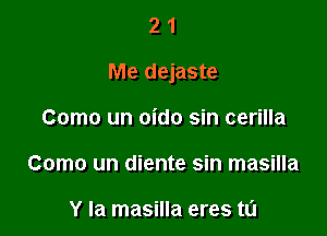 21

Me dejaste

Como un oido sin cerilla
Como un diente sin masilla

Y Ia masilla eres ta