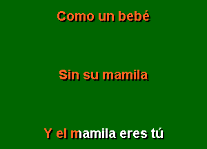 Como un bebt'a

Sin su mamila

Y el mamila eres ta