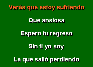 Veras que estoy sufriendo
Que ansiosa
Espero tu regreso

Sin ti yo soy

La que salib perdiendo