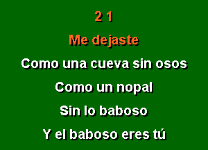 2 1
Me dejaste

Como una cueva sin osos

Como un nopal

Sin Io baboso
Y el baboso eres t0