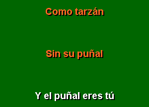 Como tarzan

Sin su purial

Y el purial eres t0