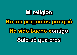 Mi religic'm
No me preguntes por quciz

He sido bueno contigo

S(Jlo sc'e que eres