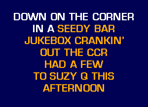 DOWN ON THE CORNER
IN A SEEDY BAR
JUKEBOX CRANKIN'
OUT THE CCR
HAD A FEWr
TU SUZY (31 THIS
AFTERNOON