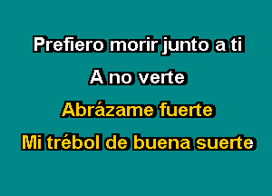 Preflero morirjunto a ti

A no verte
Abrazame fuerte

Mi trt'ebol de buena suerte