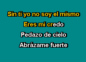 Sin ti yo no soy el mismo

Eres mi credo
Pedazo de cielo

Abrazame fuerte